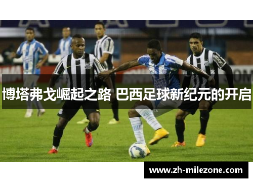 博塔弗戈崛起之路 巴西足球新纪元的开启