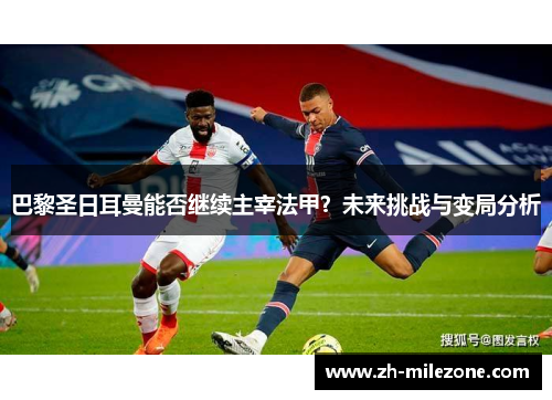 巴黎圣日耳曼能否继续主宰法甲？未来挑战与变局分析
