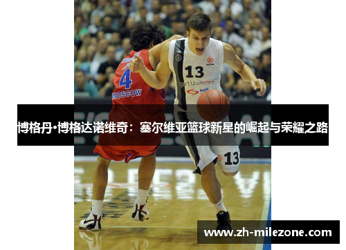 博格丹·博格达诺维奇：塞尔维亚篮球新星的崛起与荣耀之路