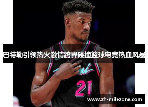 巴特勒引领热火激情跨界碰撞篮球电竞热血风暴