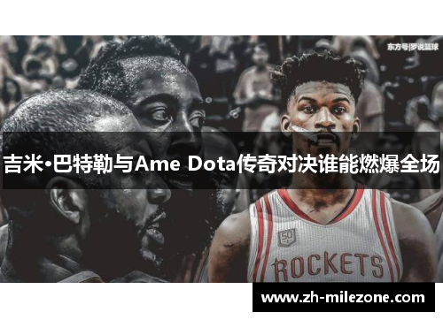 吉米·巴特勒与Ame Dota传奇对决谁能燃爆全场