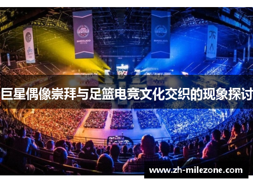 巨星偶像崇拜与足篮电竞文化交织的现象探讨