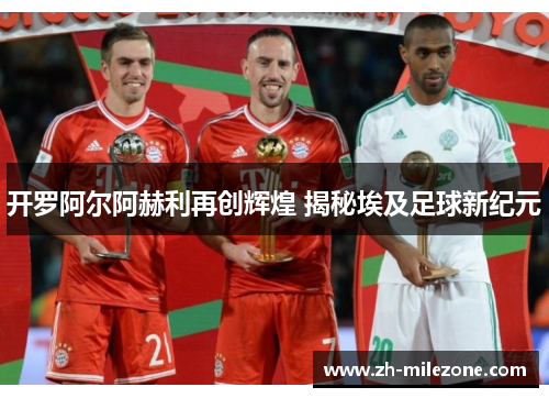 开罗阿尔阿赫利再创辉煌 揭秘埃及足球新纪元
