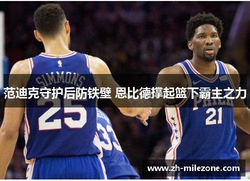范迪克守护后防铁壁 恩比德撑起篮下霸主之力