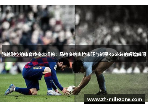 跨越时空的体育传奇大揭秘：马拉多纳奥拉朱旺与新星Rookie的辉煌瞬间