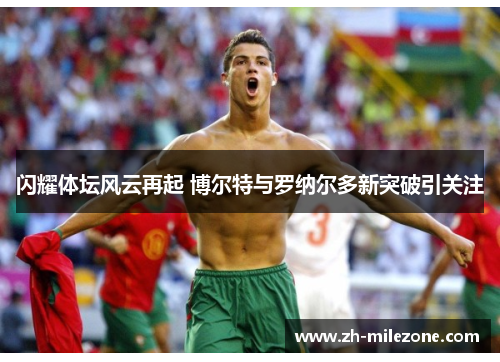 闪耀体坛风云再起 博尔特与罗纳尔多新突破引关注