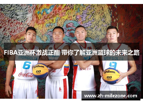 FIBA亚洲杯激战正酣 带你了解亚洲篮球的未来之路