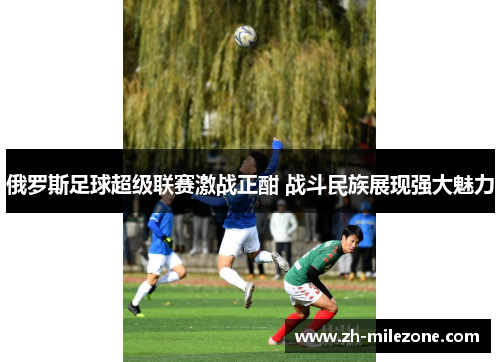 俄罗斯足球超级联赛激战正酣 战斗民族展现强大魅力