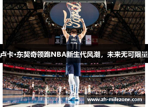 卢卡·东契奇领跑NBA新生代风潮，未来无可限量