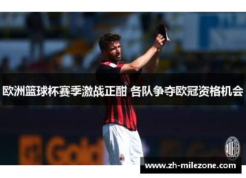 欧洲篮球杯赛季激战正酣 各队争夺欧冠资格机会