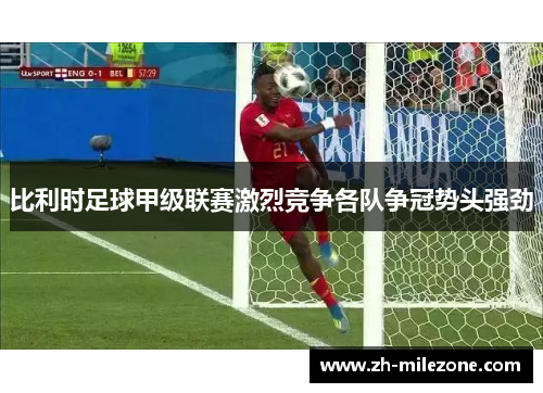 比利时足球甲级联赛激烈竞争各队争冠势头强劲