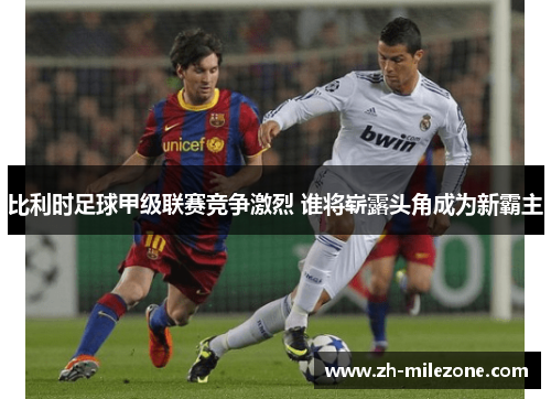 比利时足球甲级联赛竞争激烈 谁将崭露头角成为新霸主