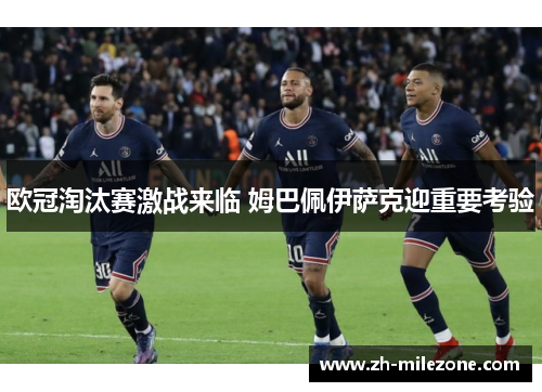 欧冠淘汰赛激战来临 姆巴佩伊萨克迎重要考验
