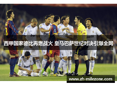 西甲国家德比再燃战火 皇马巴萨世纪对决引爆全网