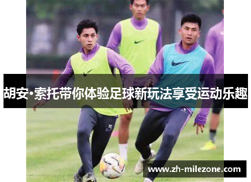 胡安·索托带你体验足球新玩法享受运动乐趣