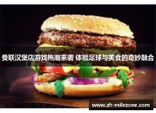 曼联汉堡店游戏热潮来袭 体验足球与美食的奇妙融合