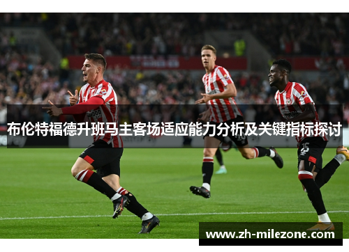 布伦特福德升班马主客场适应能力分析及关键指标探讨