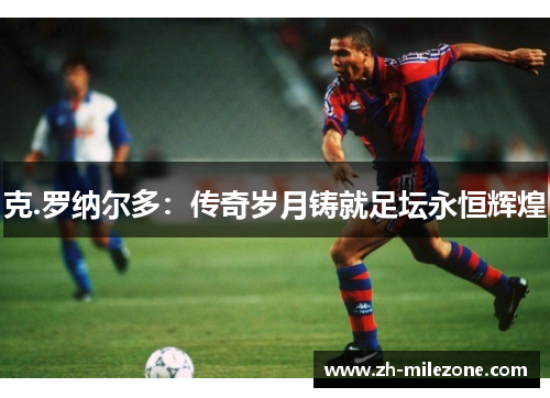 克.罗纳尔多：传奇岁月铸就足坛永恒辉煌
