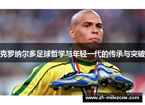 克罗纳尔多足球哲学与年轻一代的传承与突破