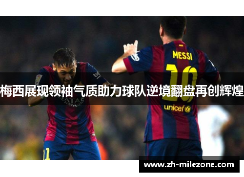 梅西展现领袖气质助力球队逆境翻盘再创辉煌