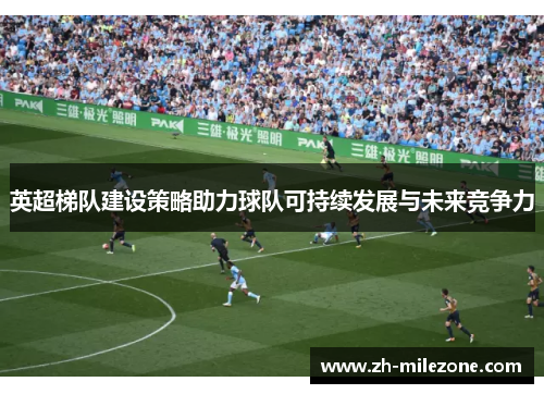 英超梯队建设策略助力球队可持续发展与未来竞争力