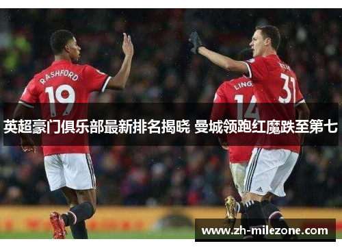 英超豪门俱乐部最新排名揭晓 曼城领跑红魔跌至第七