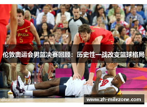 伦敦奥运会男篮决赛回顾：历史性一战改变篮球格局