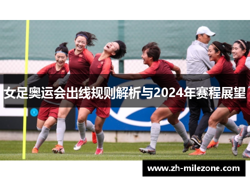 女足奥运会出线规则解析与2024年赛程展望